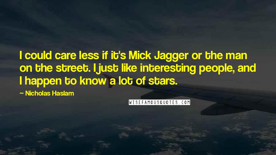 Nicholas Haslam Quotes: I could care less if it's Mick Jagger or the man on the street. I just like interesting people, and I happen to know a lot of stars.