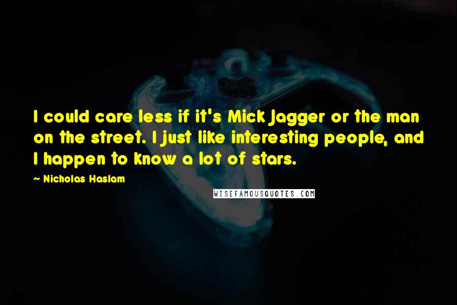 Nicholas Haslam Quotes: I could care less if it's Mick Jagger or the man on the street. I just like interesting people, and I happen to know a lot of stars.