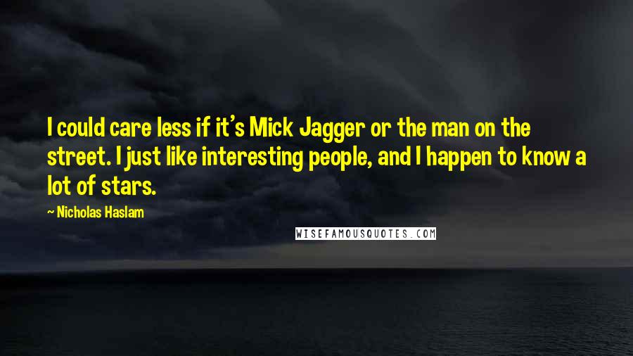 Nicholas Haslam Quotes: I could care less if it's Mick Jagger or the man on the street. I just like interesting people, and I happen to know a lot of stars.