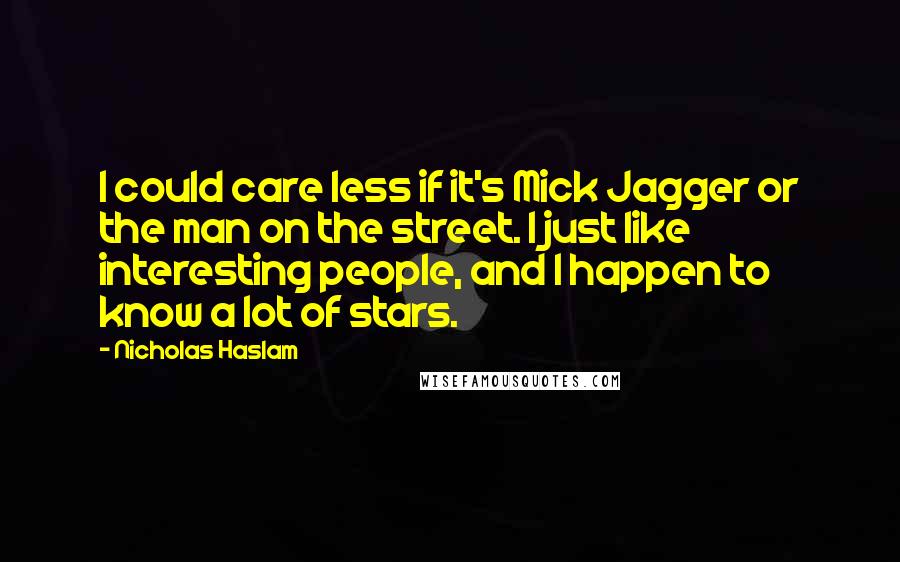 Nicholas Haslam Quotes: I could care less if it's Mick Jagger or the man on the street. I just like interesting people, and I happen to know a lot of stars.