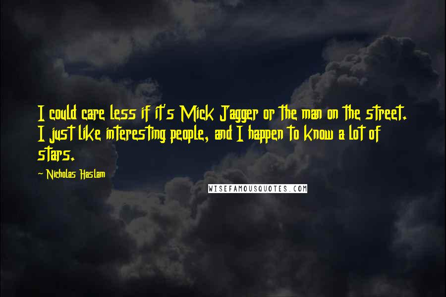 Nicholas Haslam Quotes: I could care less if it's Mick Jagger or the man on the street. I just like interesting people, and I happen to know a lot of stars.