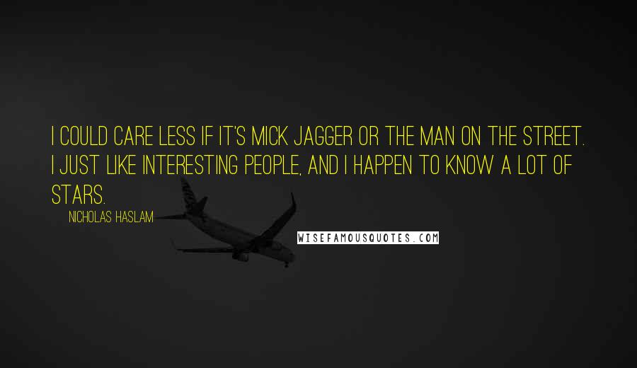 Nicholas Haslam Quotes: I could care less if it's Mick Jagger or the man on the street. I just like interesting people, and I happen to know a lot of stars.