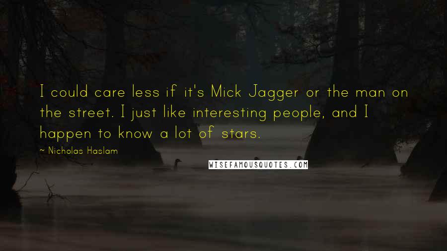 Nicholas Haslam Quotes: I could care less if it's Mick Jagger or the man on the street. I just like interesting people, and I happen to know a lot of stars.