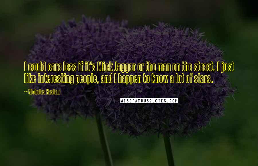 Nicholas Haslam Quotes: I could care less if it's Mick Jagger or the man on the street. I just like interesting people, and I happen to know a lot of stars.