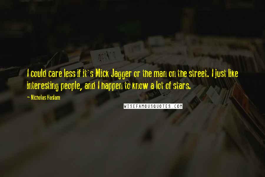 Nicholas Haslam Quotes: I could care less if it's Mick Jagger or the man on the street. I just like interesting people, and I happen to know a lot of stars.