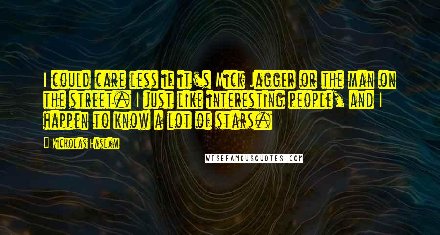 Nicholas Haslam Quotes: I could care less if it's Mick Jagger or the man on the street. I just like interesting people, and I happen to know a lot of stars.