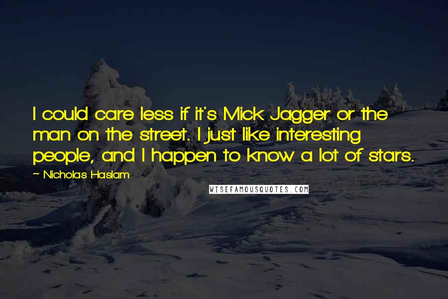 Nicholas Haslam Quotes: I could care less if it's Mick Jagger or the man on the street. I just like interesting people, and I happen to know a lot of stars.