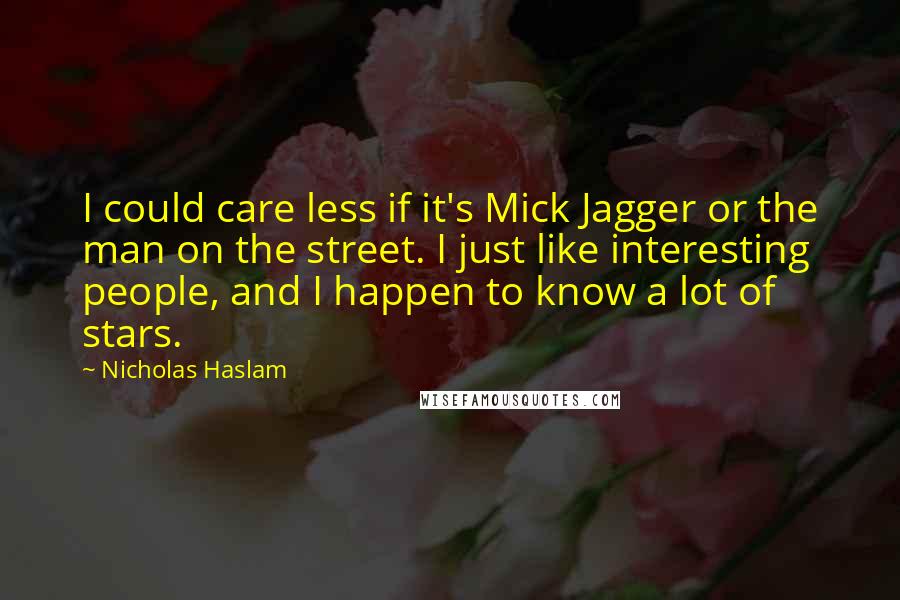 Nicholas Haslam Quotes: I could care less if it's Mick Jagger or the man on the street. I just like interesting people, and I happen to know a lot of stars.