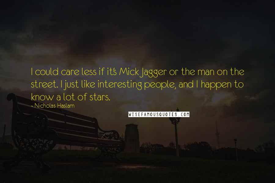 Nicholas Haslam Quotes: I could care less if it's Mick Jagger or the man on the street. I just like interesting people, and I happen to know a lot of stars.