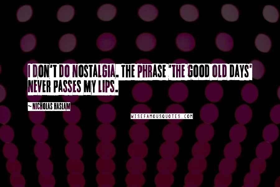 Nicholas Haslam Quotes: I don't do nostalgia. The phrase 'the good old days' never passes my lips.
