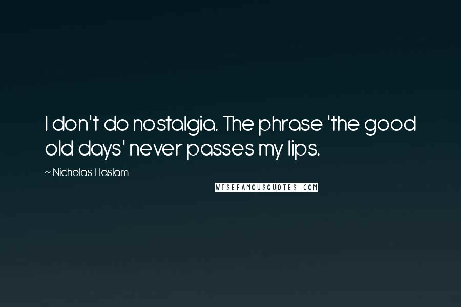 Nicholas Haslam Quotes: I don't do nostalgia. The phrase 'the good old days' never passes my lips.