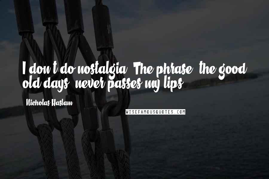 Nicholas Haslam Quotes: I don't do nostalgia. The phrase 'the good old days' never passes my lips.