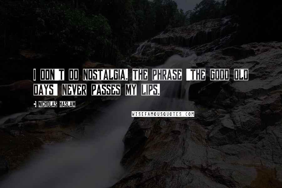 Nicholas Haslam Quotes: I don't do nostalgia. The phrase 'the good old days' never passes my lips.