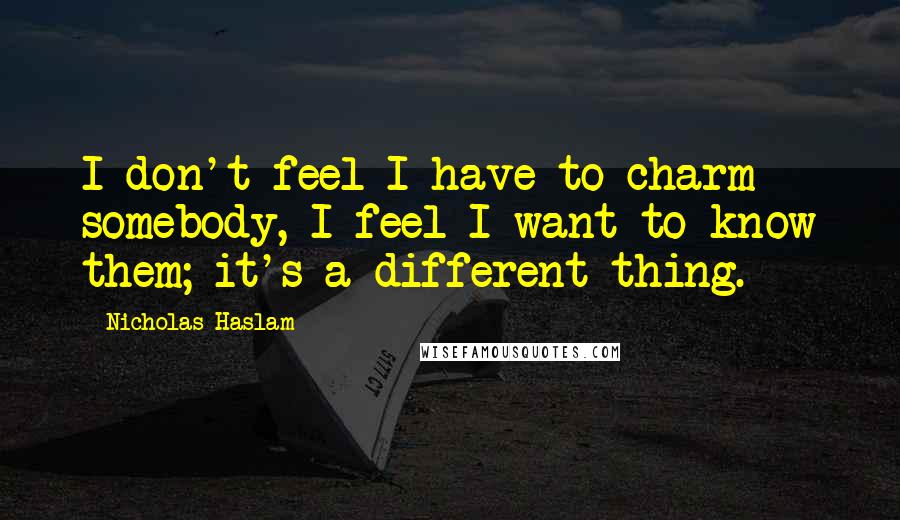 Nicholas Haslam Quotes: I don't feel I have to charm somebody, I feel I want to know them; it's a different thing.