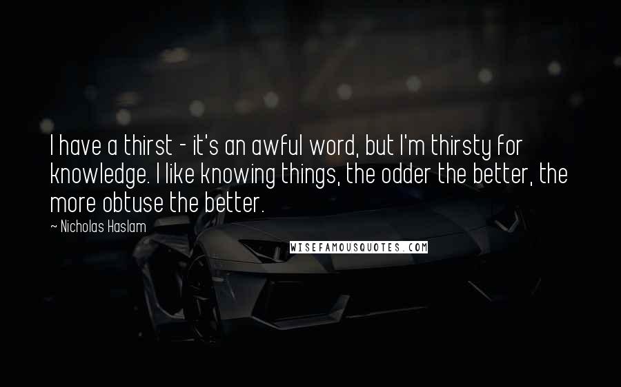 Nicholas Haslam Quotes: I have a thirst - it's an awful word, but I'm thirsty for knowledge. I like knowing things, the odder the better, the more obtuse the better.