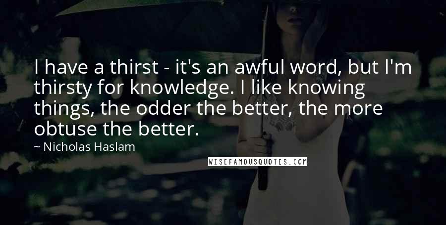 Nicholas Haslam Quotes: I have a thirst - it's an awful word, but I'm thirsty for knowledge. I like knowing things, the odder the better, the more obtuse the better.