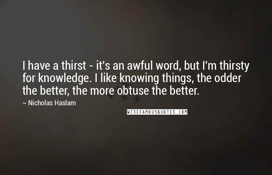 Nicholas Haslam Quotes: I have a thirst - it's an awful word, but I'm thirsty for knowledge. I like knowing things, the odder the better, the more obtuse the better.