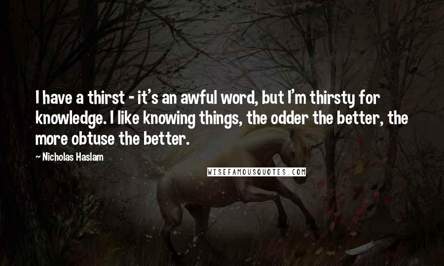 Nicholas Haslam Quotes: I have a thirst - it's an awful word, but I'm thirsty for knowledge. I like knowing things, the odder the better, the more obtuse the better.