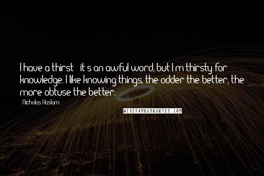 Nicholas Haslam Quotes: I have a thirst - it's an awful word, but I'm thirsty for knowledge. I like knowing things, the odder the better, the more obtuse the better.