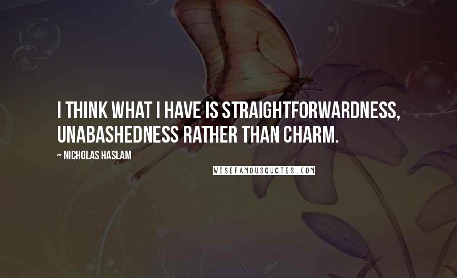 Nicholas Haslam Quotes: I think what I have is straightforwardness, unabashedness rather than charm.