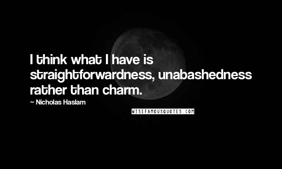 Nicholas Haslam Quotes: I think what I have is straightforwardness, unabashedness rather than charm.