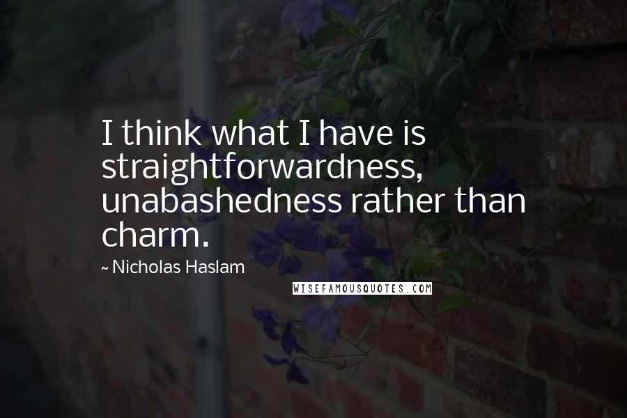 Nicholas Haslam Quotes: I think what I have is straightforwardness, unabashedness rather than charm.