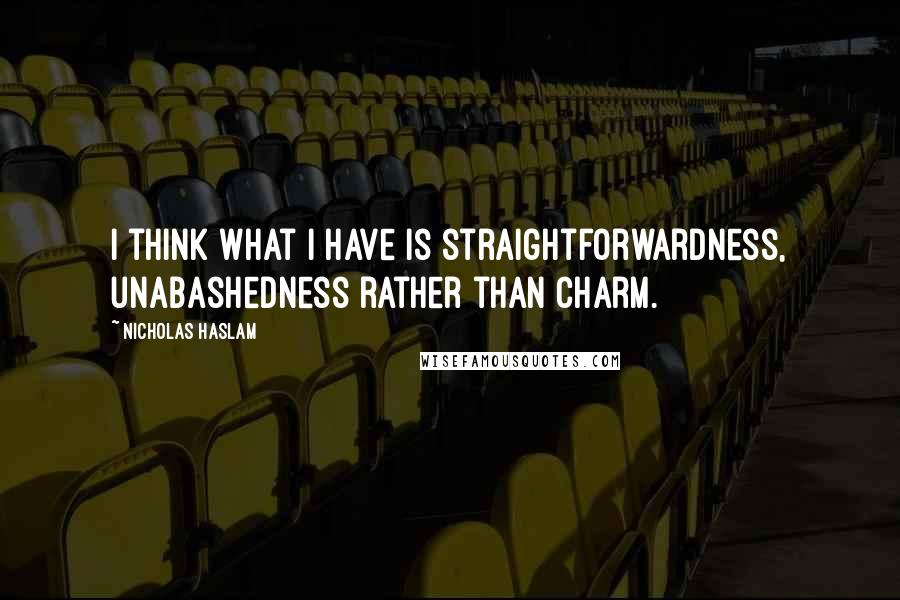 Nicholas Haslam Quotes: I think what I have is straightforwardness, unabashedness rather than charm.