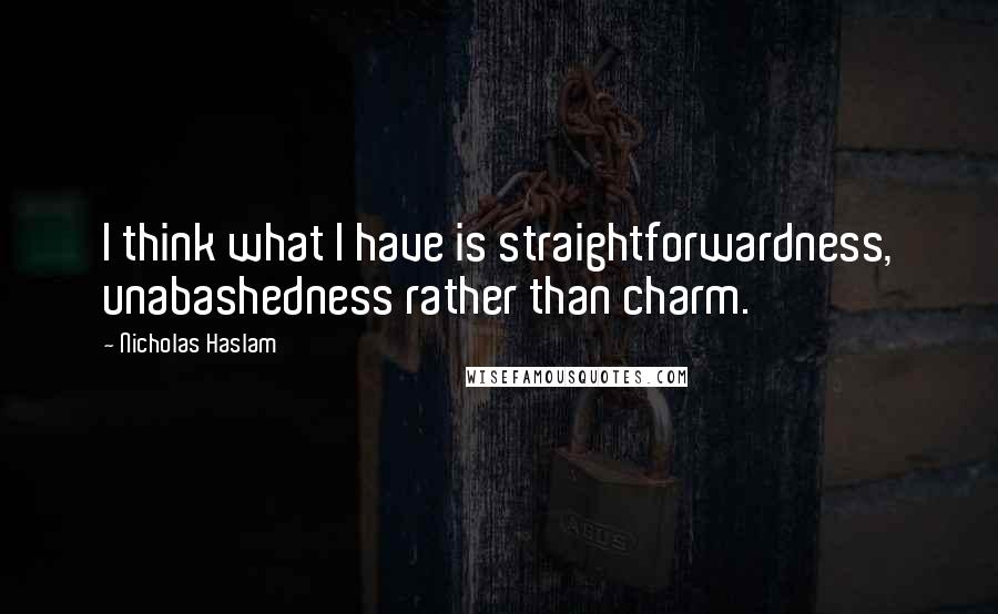 Nicholas Haslam Quotes: I think what I have is straightforwardness, unabashedness rather than charm.