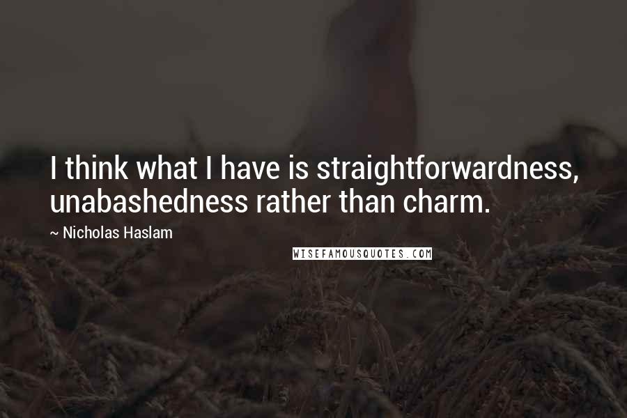 Nicholas Haslam Quotes: I think what I have is straightforwardness, unabashedness rather than charm.