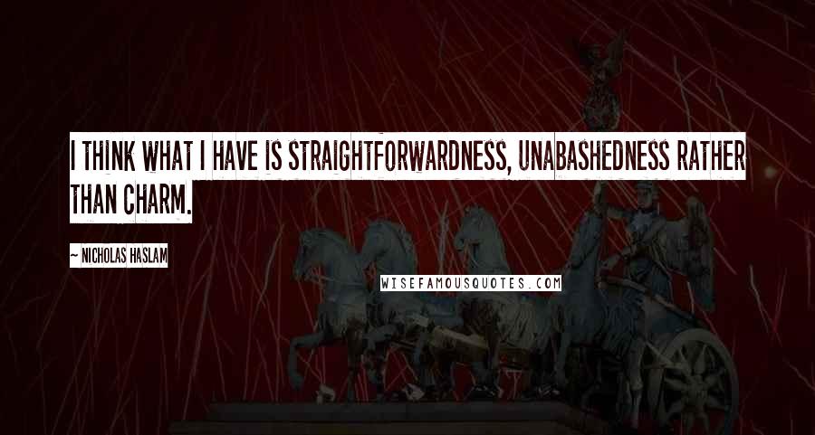 Nicholas Haslam Quotes: I think what I have is straightforwardness, unabashedness rather than charm.