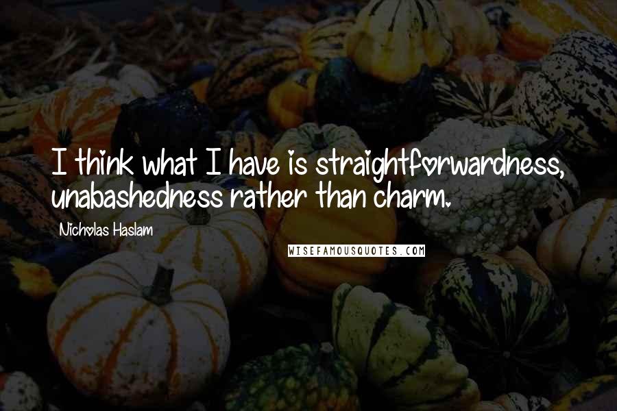 Nicholas Haslam Quotes: I think what I have is straightforwardness, unabashedness rather than charm.