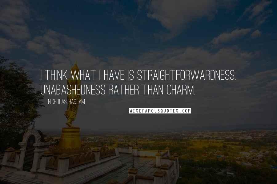 Nicholas Haslam Quotes: I think what I have is straightforwardness, unabashedness rather than charm.