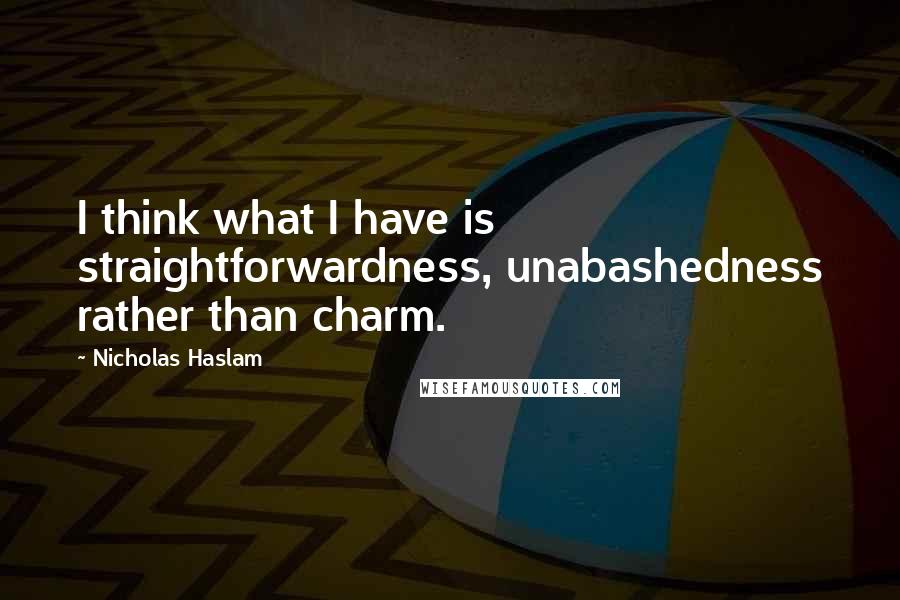 Nicholas Haslam Quotes: I think what I have is straightforwardness, unabashedness rather than charm.