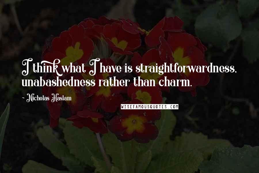 Nicholas Haslam Quotes: I think what I have is straightforwardness, unabashedness rather than charm.