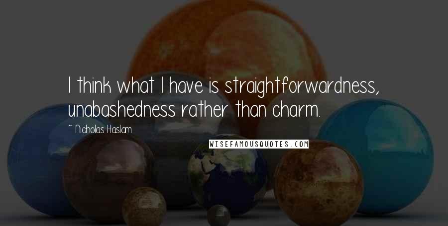 Nicholas Haslam Quotes: I think what I have is straightforwardness, unabashedness rather than charm.