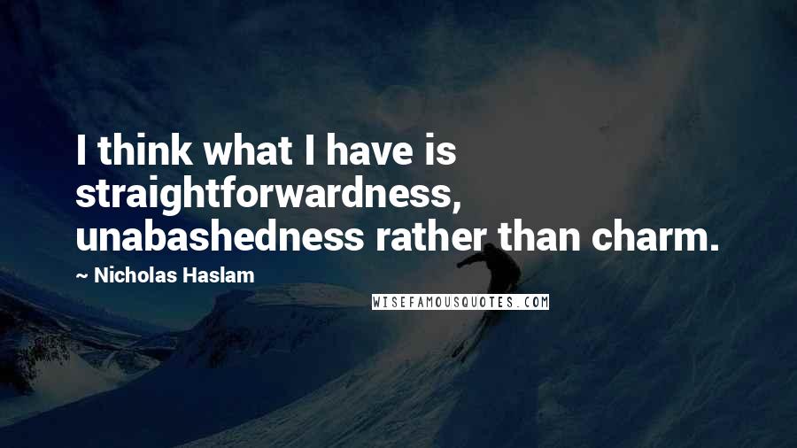 Nicholas Haslam Quotes: I think what I have is straightforwardness, unabashedness rather than charm.