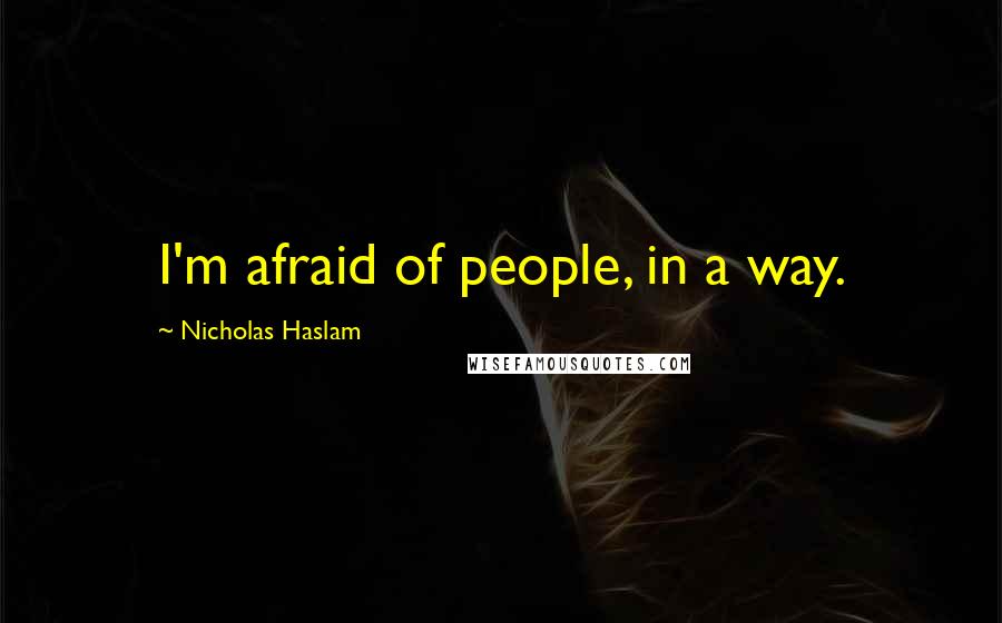 Nicholas Haslam Quotes: I'm afraid of people, in a way.