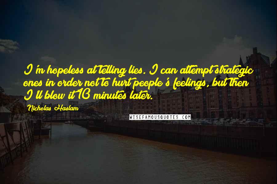 Nicholas Haslam Quotes: I'm hopeless at telling lies. I can attempt strategic ones in order not to hurt people's feelings, but then I'll blow it 10 minutes later.