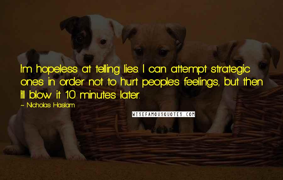 Nicholas Haslam Quotes: I'm hopeless at telling lies. I can attempt strategic ones in order not to hurt people's feelings, but then I'll blow it 10 minutes later.