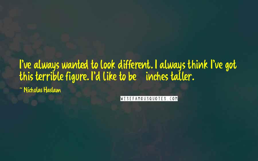 Nicholas Haslam Quotes: I've always wanted to look different. I always think I've got this terrible figure. I'd like to be 3 inches taller.