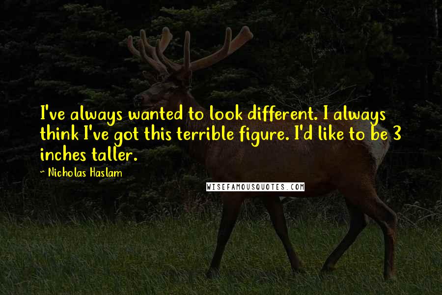 Nicholas Haslam Quotes: I've always wanted to look different. I always think I've got this terrible figure. I'd like to be 3 inches taller.