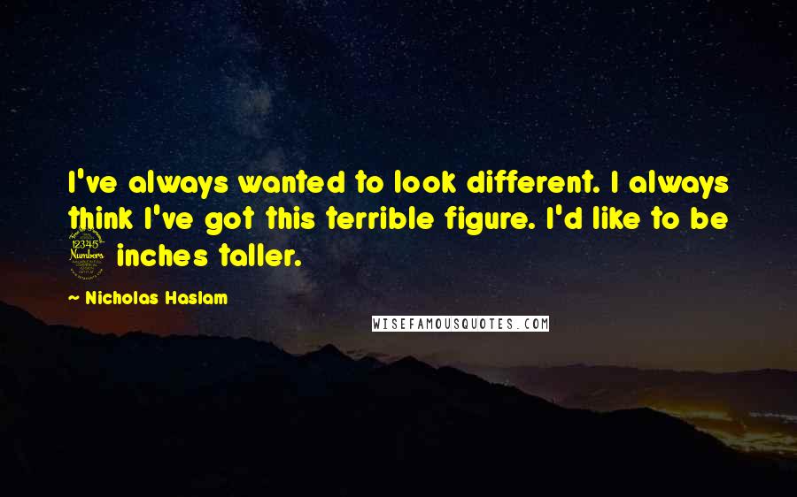 Nicholas Haslam Quotes: I've always wanted to look different. I always think I've got this terrible figure. I'd like to be 3 inches taller.