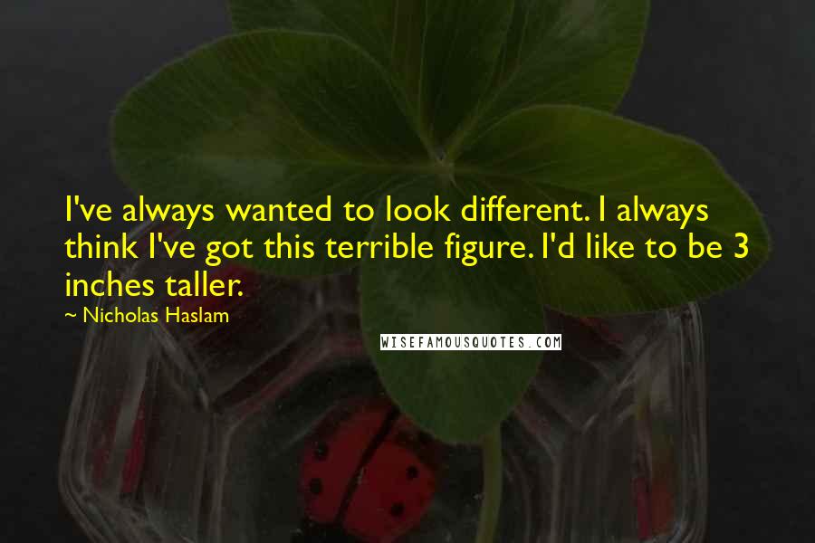 Nicholas Haslam Quotes: I've always wanted to look different. I always think I've got this terrible figure. I'd like to be 3 inches taller.