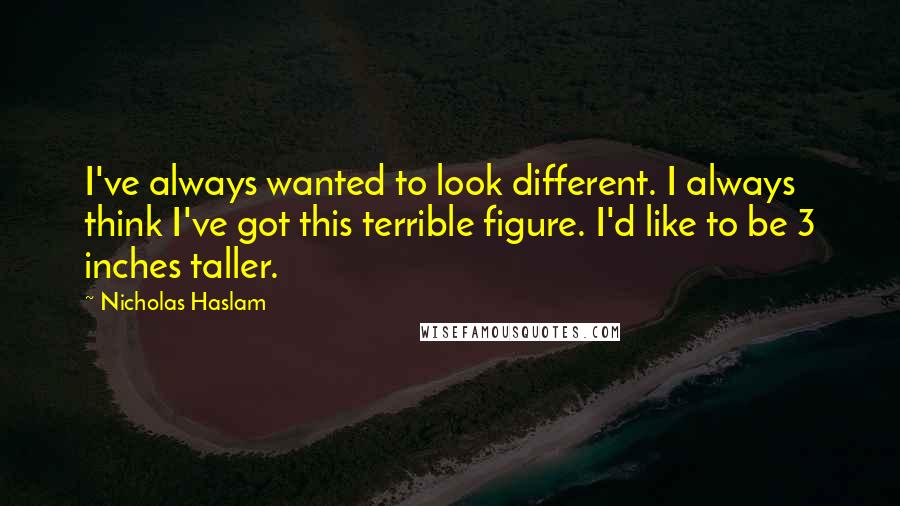 Nicholas Haslam Quotes: I've always wanted to look different. I always think I've got this terrible figure. I'd like to be 3 inches taller.