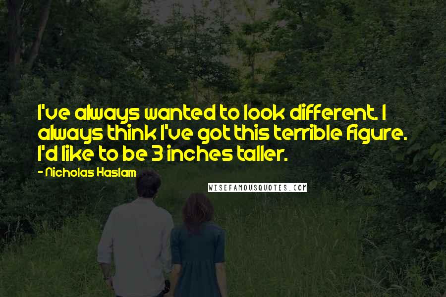 Nicholas Haslam Quotes: I've always wanted to look different. I always think I've got this terrible figure. I'd like to be 3 inches taller.