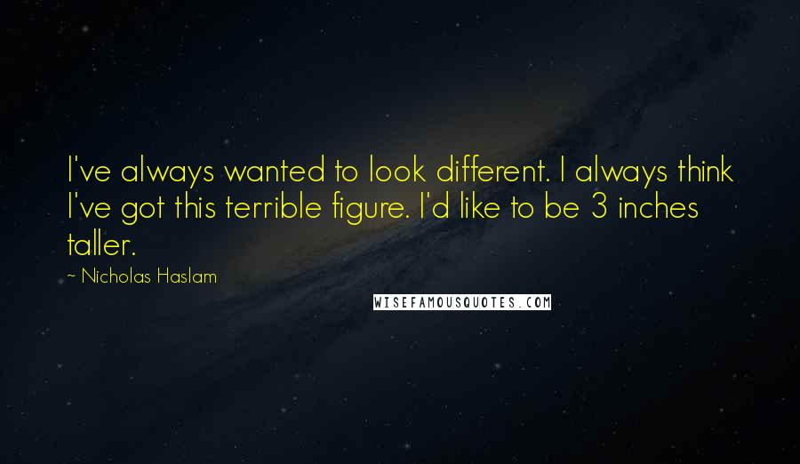 Nicholas Haslam Quotes: I've always wanted to look different. I always think I've got this terrible figure. I'd like to be 3 inches taller.