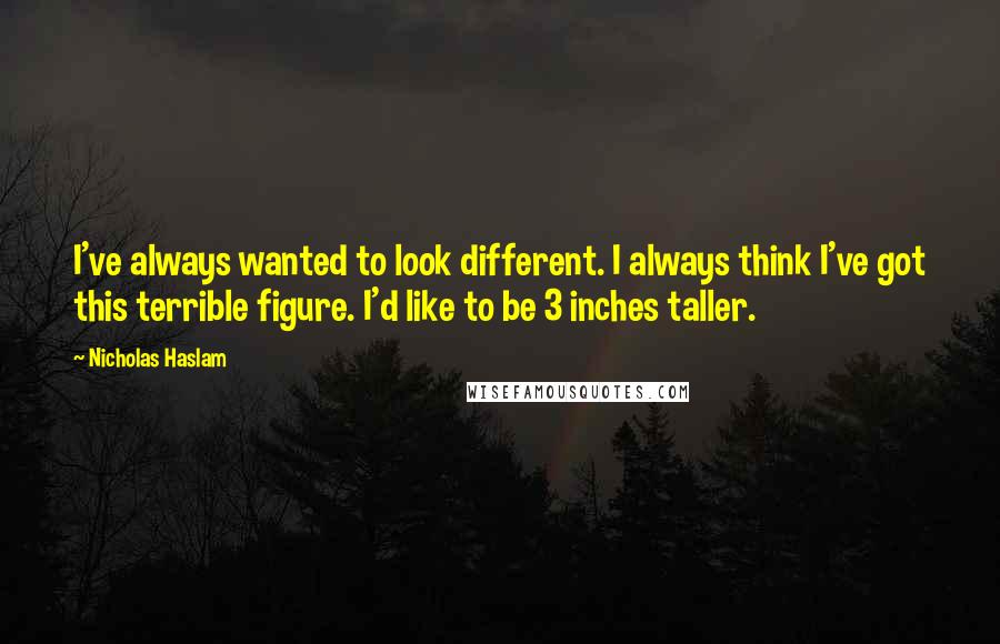 Nicholas Haslam Quotes: I've always wanted to look different. I always think I've got this terrible figure. I'd like to be 3 inches taller.