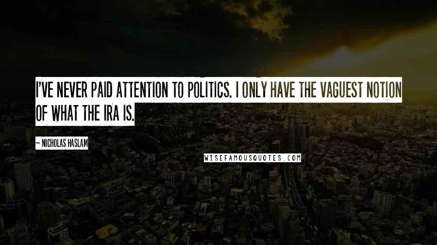 Nicholas Haslam Quotes: I've never paid attention to politics. I only have the vaguest notion of what the IRA is.