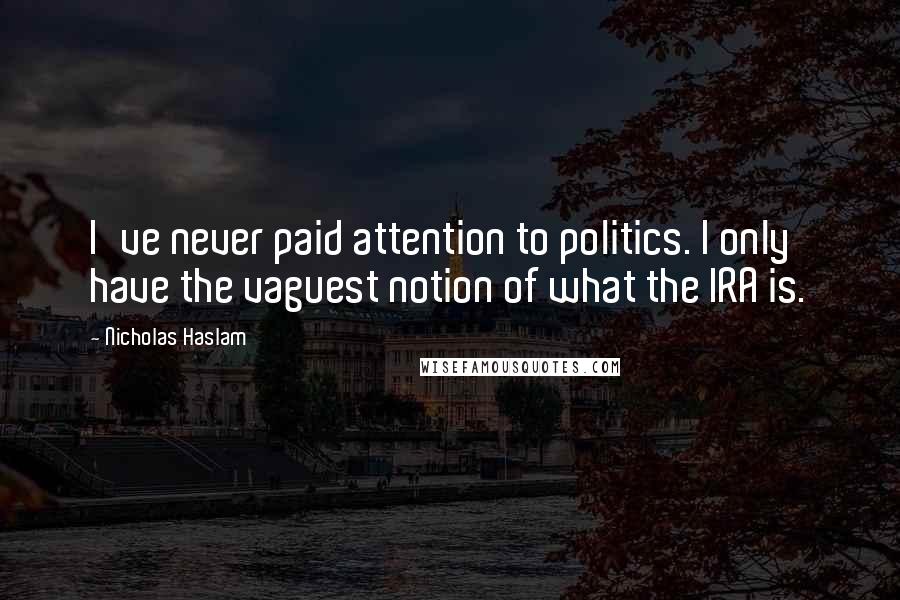 Nicholas Haslam Quotes: I've never paid attention to politics. I only have the vaguest notion of what the IRA is.