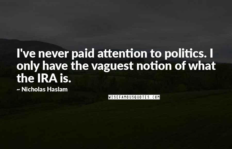 Nicholas Haslam Quotes: I've never paid attention to politics. I only have the vaguest notion of what the IRA is.